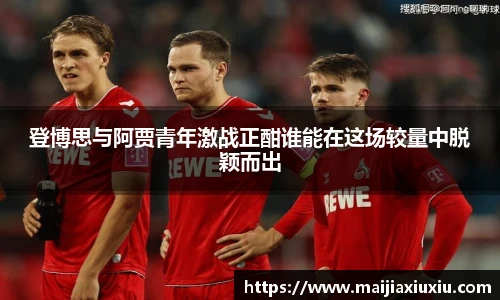登博思与阿贾青年激战正酣谁能在这场较量中脱颖而出