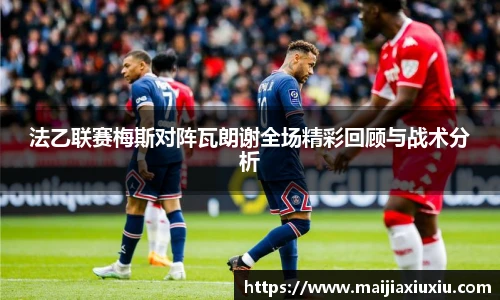 法乙联赛梅斯对阵瓦朗谢全场精彩回顾与战术分析